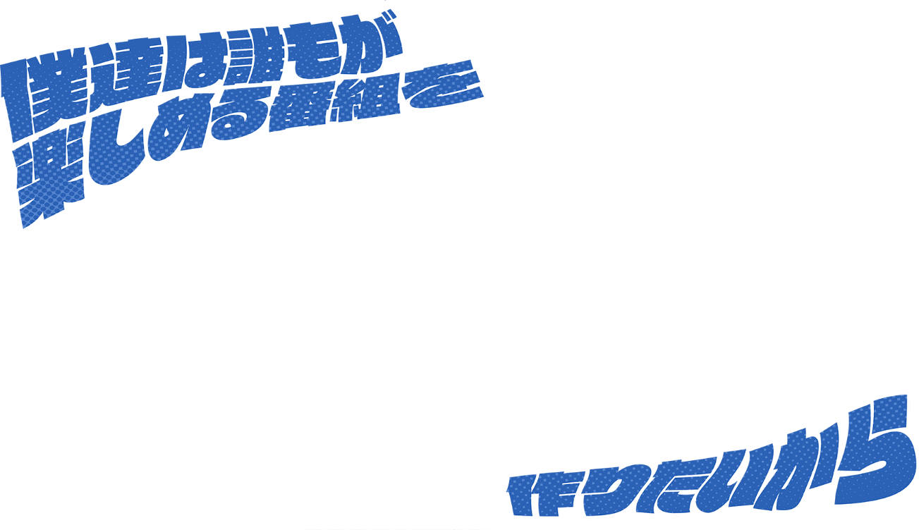僕達は誰もが楽しめる番組を作りたいから